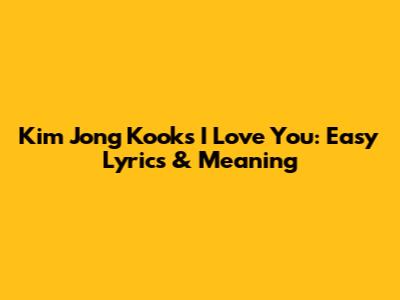 Kim Jong Kook's 'I Love You': Easy Lyrics & Meaning