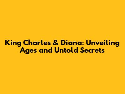 King Charles & Diana: Unveiling Ages and Untold Secrets