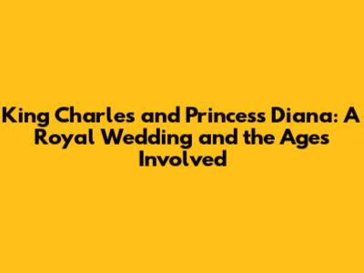 King Charles and Princess Diana: A Royal Wedding and the Ages Involved