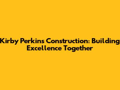 Kirby Perkins Construction: Building Excellence Together