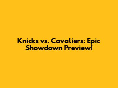 Knicks vs. Cavaliers: Epic Showdown Preview!