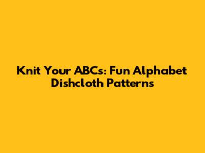 Knit Your ABCs: Fun Alphabet Dishcloth Patterns