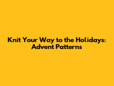 Knit Your Way to the Holidays: Advent Patterns