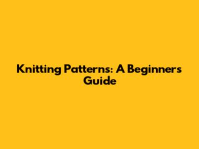 Knitting Patterns: A Beginner's Guide
