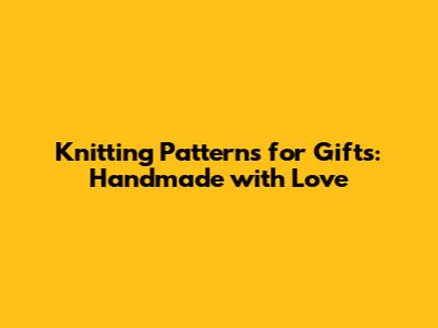 Knitting Patterns for Gifts: Handmade with Love