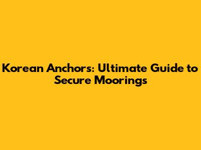 Korean Anchors: Ultimate Guide to Secure Moorings