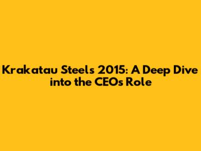 Krakatau Steel's 2015: A Deep Dive into the CEO's Role