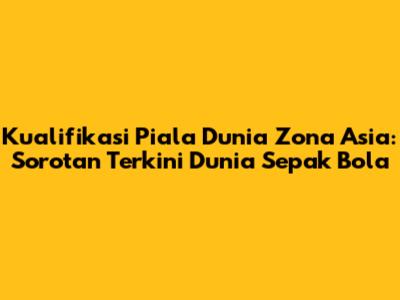 Kualifikasi Piala Dunia Zona Asia: Sorotan Terkini Dunia Sepak Bola
