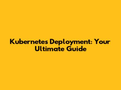 Kubernetes Deployment: Your Ultimate Guide