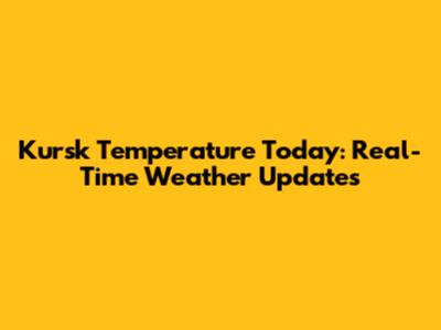 Kursk Temperature Today: Real-Time Weather Updates