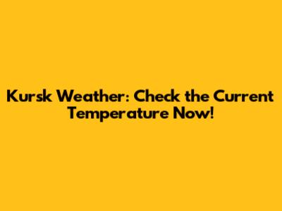 Kursk Weather: Check the Current Temperature Now!