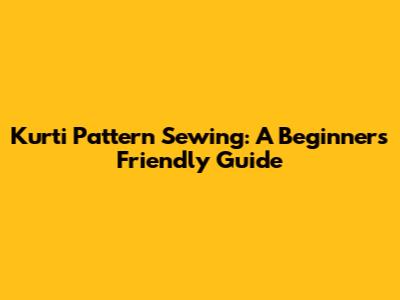 Kurti Pattern Sewing: A Beginner's Friendly Guide