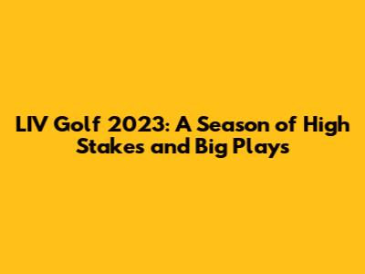 LIV Golf 2023: A Season of High Stakes and Big Plays