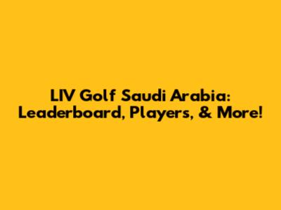 LIV Golf Saudi Arabia: Leaderboard, Players, & More!