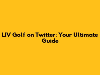 LIV Golf on Twitter: Your Ultimate Guide