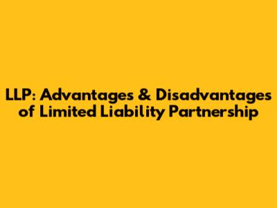 LLP: Advantages & Disadvantages of Limited Liability Partnership