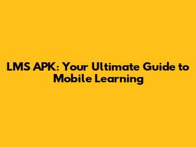 LMS APK: Your Ultimate Guide to Mobile Learning