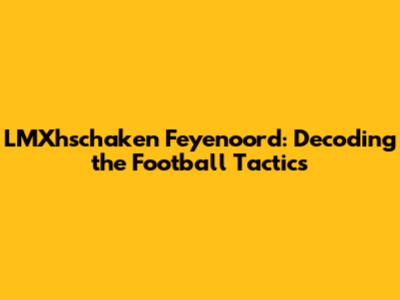 LMXhschaken Feyenoord: Decoding the Football Tactics