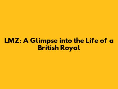 LMZ: A Glimpse into the Life of a British Royal
