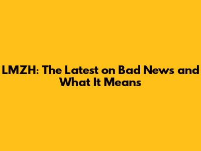 LMZH: The Latest on Bad News and What It Means