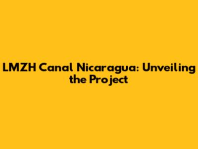 LMZH Canal Nicaragua: Unveiling the Project