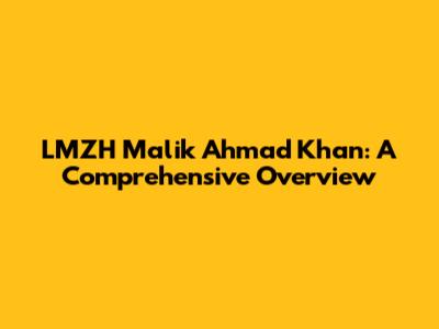 LMZH Malik Ahmad Khan: A Comprehensive Overview