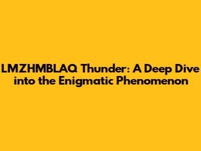 LMZHMBLAQ Thunder: A Deep Dive into the Enigmatic Phenomenon