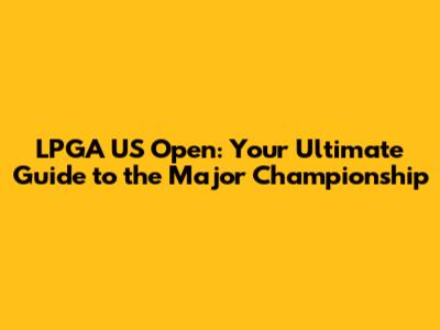 LPGA US Open: Your Ultimate Guide to the Major Championship