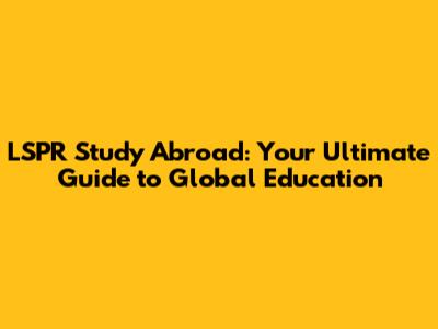 LSPR Study Abroad: Your Ultimate Guide to Global Education