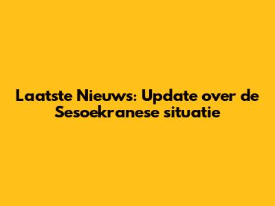Laatste Nieuws: Update over de Sesoekranese situatie