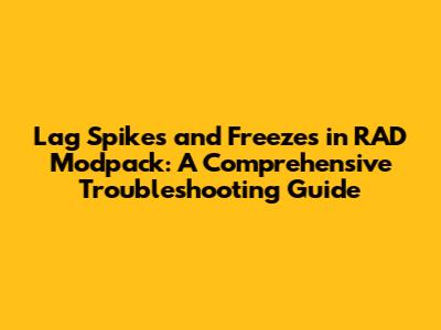 Lag Spikes and Freezes in RAD Modpack: A Comprehensive Troubleshooting Guide