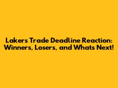 Lakers Trade Deadline Reaction: Winners, Losers, and What's Next!