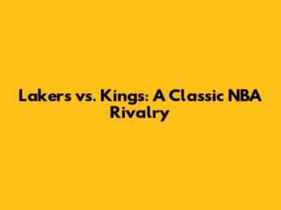 Lakers vs. Kings: A Classic NBA Rivalry