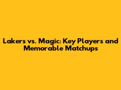 Lakers vs. Magic: Key Players and Memorable Matchups