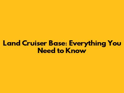 Land Cruiser Base: Everything You Need to Know