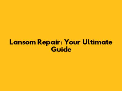 Lansom Repair: Your Ultimate Guide