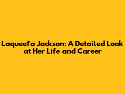 Laqueefa Jackson: A Detailed Look at Her Life and Career