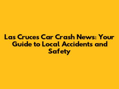 Las Cruces Car Crash News: Your Guide to Local Accidents and Safety