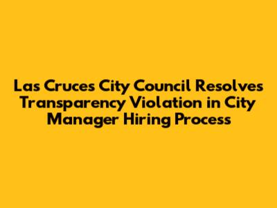 Las Cruces City Council Resolves Transparency Violation in City Manager Hiring Process