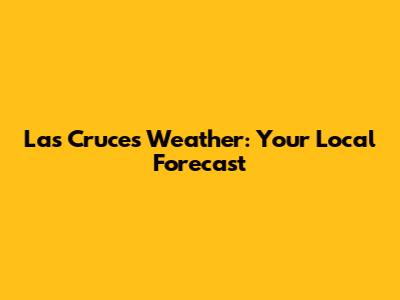 Las Cruces Weather: Your Local Forecast