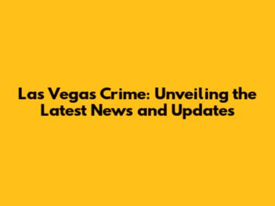 Las Vegas Crime: Unveiling the Latest News and Updates