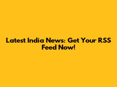 Latest India News: Get Your RSS Feed Now!