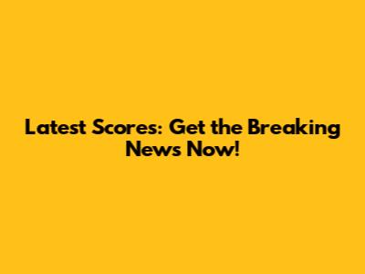 Latest Scores: Get the Breaking News Now!