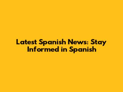 Latest Spanish News: Stay Informed in Spanish