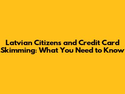 Latvian Citizens and Credit Card Skimming: What You Need to Know