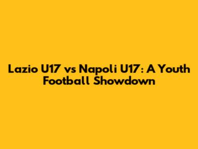 Lazio U17 vs Napoli U17: A Youth Football Showdown