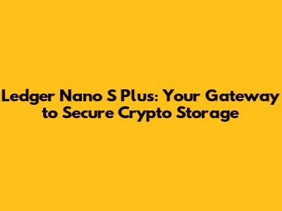 Ledger Nano S Plus: Your Gateway to Secure Crypto Storage
