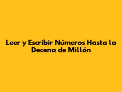 Leer y Escribir Números Hasta la Decena de Millón