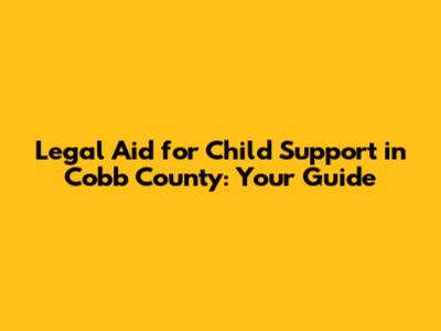 Legal Aid for Child Support in Cobb County: Your Guide