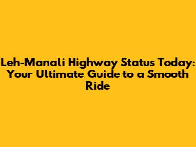 Leh-Manali Highway Status Today: Your Ultimate Guide to a Smooth Ride